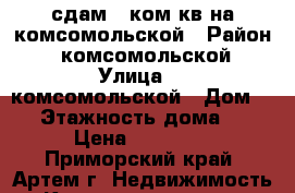 сдам 3 ком.кв на комсомольской › Район ­  комсомольской › Улица ­  комсомольской › Дом ­ 1 › Этажность дома ­ 5 › Цена ­ 15 000 - Приморский край, Артем г. Недвижимость » Квартиры аренда   